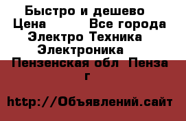 Быстро и дешево › Цена ­ 500 - Все города Электро-Техника » Электроника   . Пензенская обл.,Пенза г.